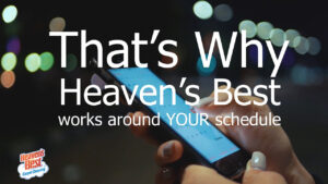 That's why Heaven's Best works around your schedule.